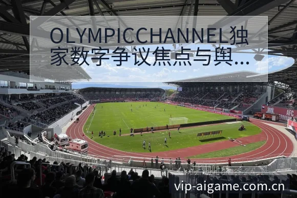 OLYMPICCHANNEL独家数字争议焦点与舆论观察历 - 爱游戏