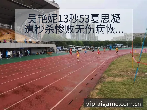 吴艳妮13秒53夏思凝遭秒杀惨败无伤病恢复对赛程影响的战 - 爱游戏