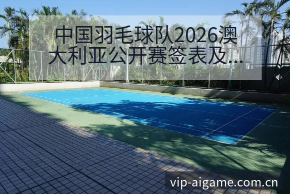 中国羽毛球队2026澳大利亚公开赛签表及主力阵容分析赛程 - 爱游戏